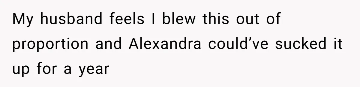 My husband feels I blew this out of proportion and Alexandra could’ve sucked it up for a year