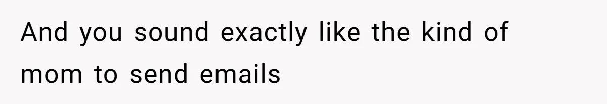 And you sound exactly like the kind of mom to send emails