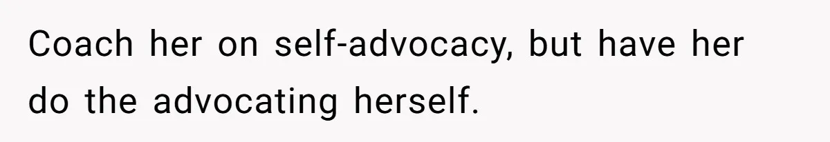 Coach her on self-advocacy, but have her do the advocating herself.