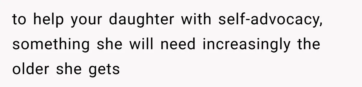 to help your daughter with self-advocacy, something she will need increasingly the older she gets