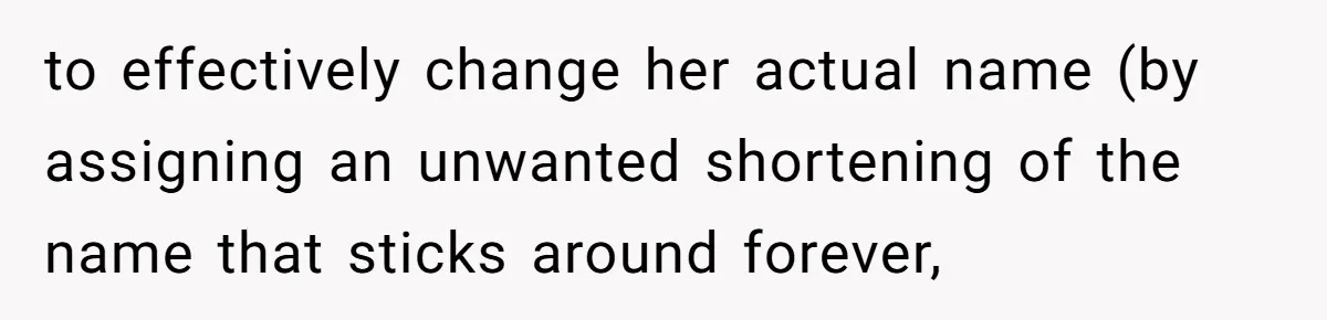 to effectively change her actual name (by assigning an unwanted shortening of the name that sticks around forever,