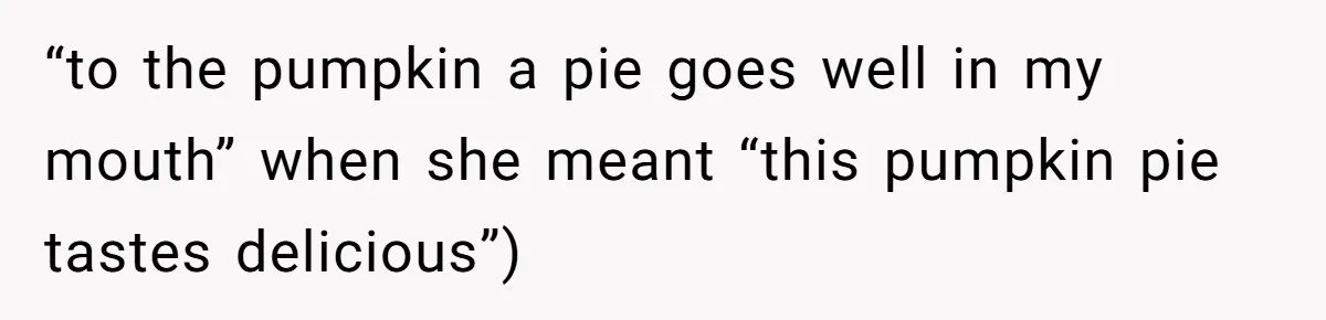 Boyfriend’s Aunt Calls Acadians Uneducated, She Starts Fixing Her Grammar Publicly “to the pumpkin a pie goes well in my mouth” when she meant “this pumpkin pie tastes delicious”)