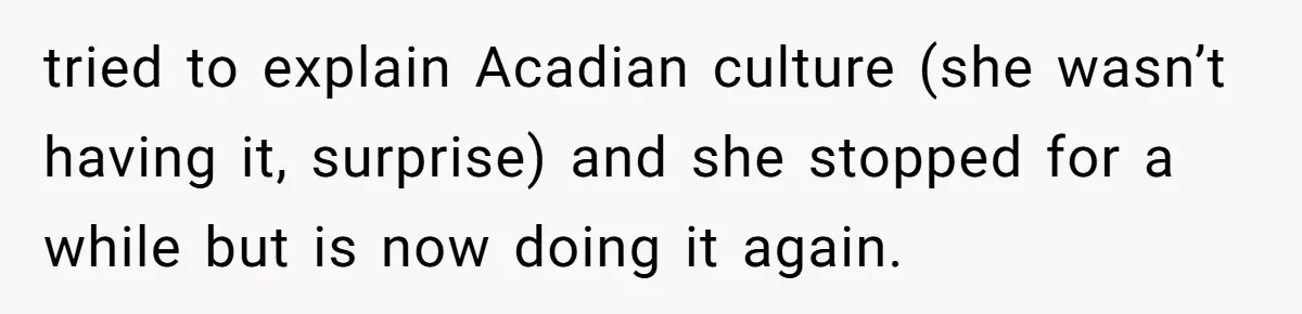 Boyfriend’s Aunt Calls Acadians Uneducated, She Starts Fixing Her Grammar Publicly tried to explain Acadian culture (she wasn’t having it, surprise) and she stopped for a while but is now doing it again.