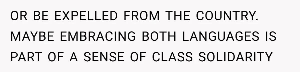 Boyfriend’s Aunt Calls Acadians Uneducated, She Starts Fixing Her Grammar Publicly OR BE EXPELLED FROM THE COUNTRY. MAYBE EMBRACING BOTH LANGUAGES IS PART OF A SENSE OF CLASS SOLIDARITY