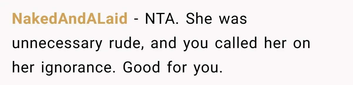 Boyfriend’s Aunt Calls Acadians Uneducated, She Starts Fixing Her Grammar Publicly NakedAndALaid − NTA. She was unnecessary rude, and you called her on her ignorance. Good for you.