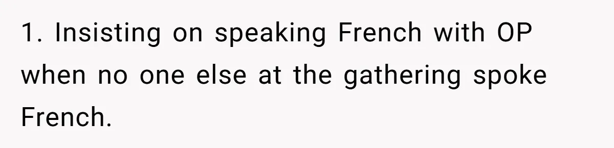 Boyfriend’s Aunt Calls Acadians Uneducated, She Starts Fixing Her Grammar Publicly 1. Insisting on speaking French with OP when no one else at the gathering spoke French.