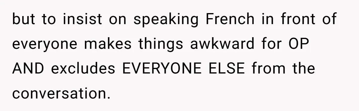 Boyfriend’s Aunt Calls Acadians Uneducated, She Starts Fixing Her Grammar Publicly but to insist on speaking French in front of everyone makes things awkward for OP AND excludes EVERYONE ELSE from the conversation.
