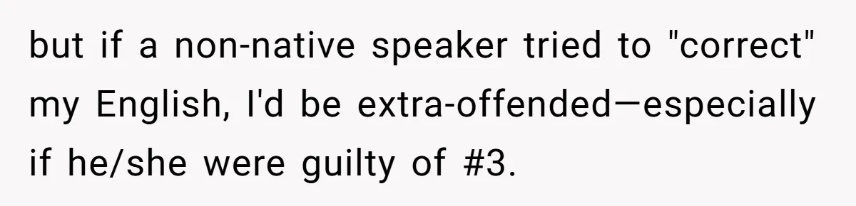 Boyfriend’s Aunt Calls Acadians Uneducated, She Starts Fixing Her Grammar Publicly but if a non-native speaker tried to "correct" my English, I'd be extra-offended—especially if he/she were guilty of #3.