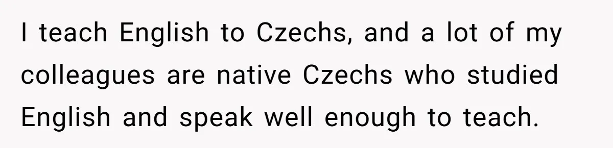 Boyfriend’s Aunt Calls Acadians Uneducated, She Starts Fixing Her Grammar Publicly I teach English to Czechs, and a lot of my colleagues are native Czechs who studied English and speak well enough to teach.