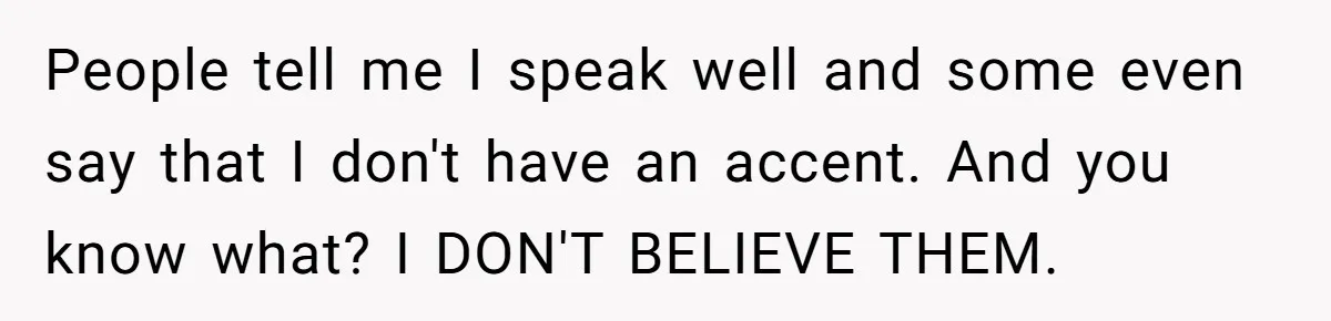 Boyfriend’s Aunt Calls Acadians Uneducated, She Starts Fixing Her Grammar Publicly People tell me I speak well and some even say that I don't have an accent. And you know what? I DON'T BELIEVE THEM.