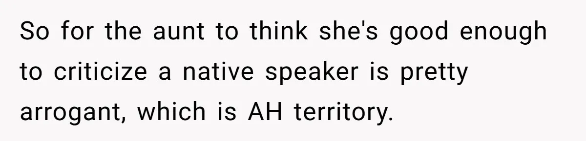 Boyfriend’s Aunt Calls Acadians Uneducated, She Starts Fixing Her Grammar Publicly So for the aunt to think she's good enough to criticize a native speaker is pretty arrogant, which is AH territory.