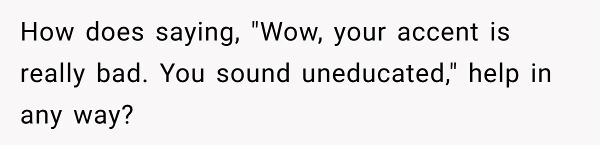 Boyfriend’s Aunt Calls Acadians Uneducated, She Starts Fixing Her Grammar Publicly How does saying, "Wow, your accent is really bad. You sound uneducated," help in any way?