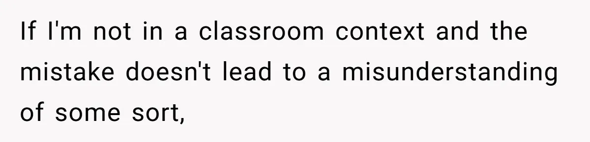 Boyfriend’s Aunt Calls Acadians Uneducated, She Starts Fixing Her Grammar Publicly If I'm not in a classroom context and the mistake doesn't lead to a misunderstanding of some sort,