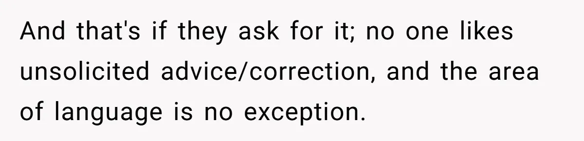 Boyfriend’s Aunt Calls Acadians Uneducated, She Starts Fixing Her Grammar Publicly And that's if they ask for it; no one likes unsolicited advice/correction, and the area of language is no exception.