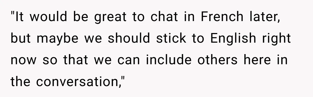 Boyfriend’s Aunt Calls Acadians Uneducated, She Starts Fixing Her Grammar Publicly "It would be great to chat in French later, but maybe we should stick to English right now so that we can include others here in the conversation,"
