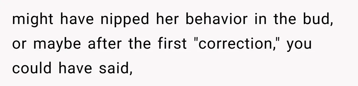 Boyfriend’s Aunt Calls Acadians Uneducated, She Starts Fixing Her Grammar Publicly might have nipped her behavior in the bud, or maybe after the first "correction," you could have said,