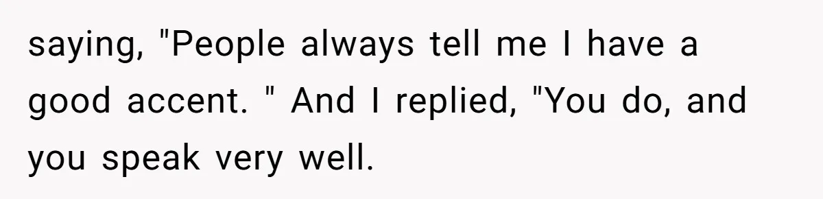 Boyfriend’s Aunt Calls Acadians Uneducated, She Starts Fixing Her Grammar Publicly saying, "People always tell me I have a good accent. " And I replied, "You do, and you speak very well.