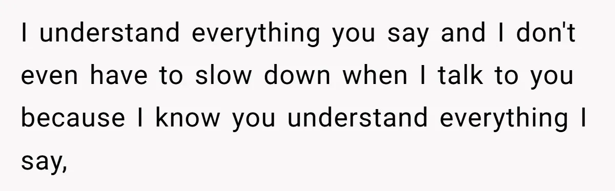 Boyfriend’s Aunt Calls Acadians Uneducated, She Starts Fixing Her Grammar Publicly I understand everything you say and I don't even have to slow down when I talk to you because I know you understand everything I say,