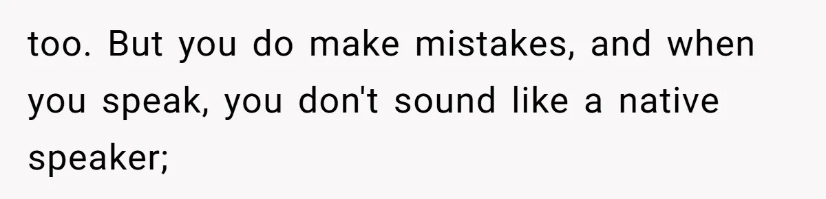 Boyfriend’s Aunt Calls Acadians Uneducated, She Starts Fixing Her Grammar Publicly too. But you do make mistakes, and when you speak, you don't sound like a native speaker;