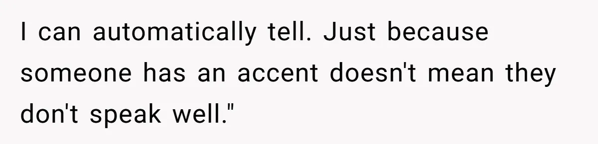 Boyfriend’s Aunt Calls Acadians Uneducated, She Starts Fixing Her Grammar Publicly I can automatically tell. Just because someone has an accent doesn't mean they don't speak well."