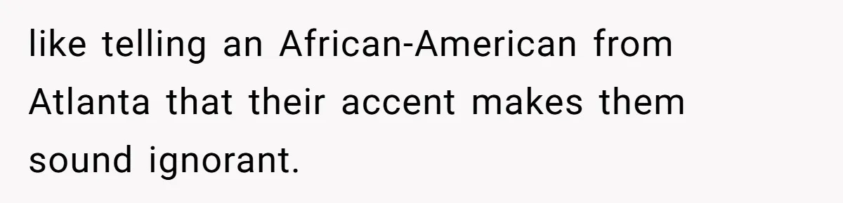 Boyfriend’s Aunt Calls Acadians Uneducated, She Starts Fixing Her Grammar Publicly like telling an African-American from Atlanta that their accent makes them sound ignorant.