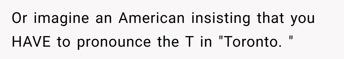 Boyfriend’s Aunt Calls Acadians Uneducated, She Starts Fixing Her Grammar Publicly Or imagine an American insisting that you HAVE to pronounce the T in "Toronto. "