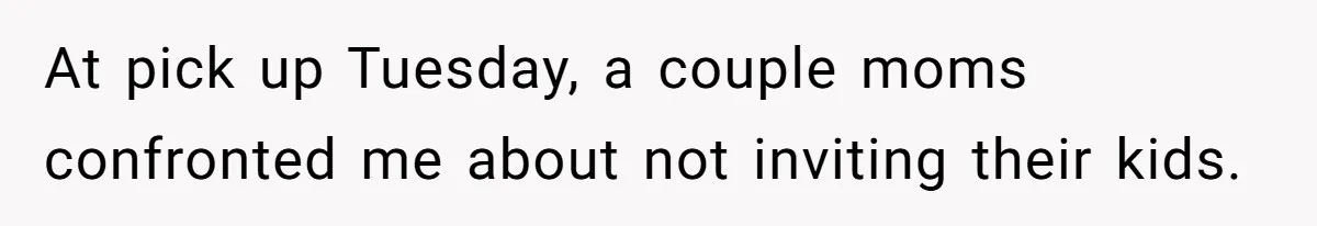 At pick up Tuesday, a couple moms confronted me about not inviting their kids.