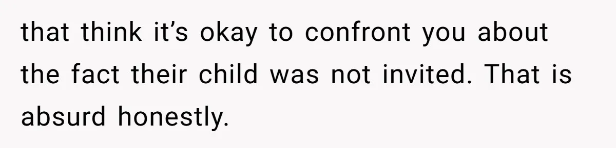 that think it’s okay to confront you about the fact their child was not invited. That is absurd honestly.