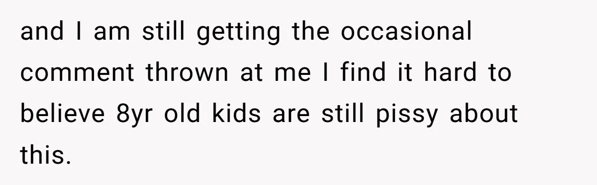and I am still getting the occasional comment thrown at me I find it hard to believe 8yr old kids are still pissy about this.