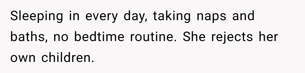 Sleeping in every day, taking naps and baths, no bedtime routine. She rejects her own children.