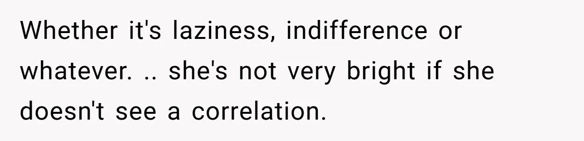 Whether it's laziness, indifference or whatever. .. she's not very bright if she doesn't see a correlation.