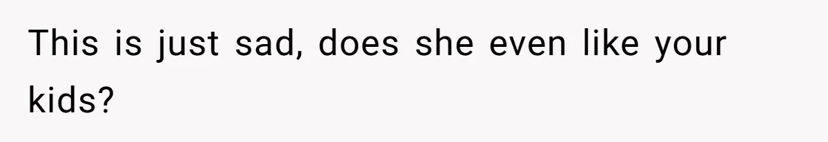 This is just sad, does she even like your kids?