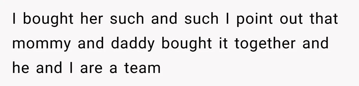 I bought her such and such I point out that mommy and daddy bought it together and he and I are a team