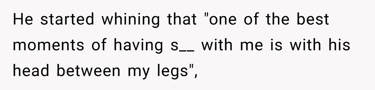 He started whining that "one of the best moments of having s__ with me is with his head between my legs",