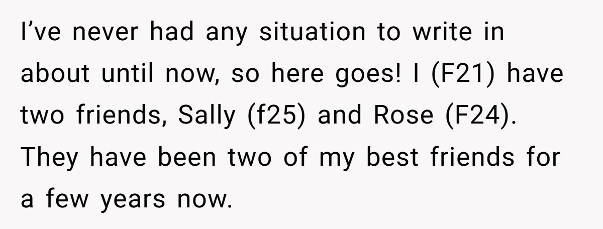 She Stopped Shaving Her Legs. Her Friends Won’t Stop Talking About It. I’ve never had any situation to write in about until now, so here goes! I (F21) have two friends, Sally (f25) and Rose (F24). They have been two of my...