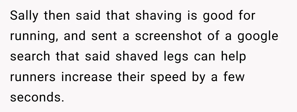 She Stopped Shaving Her Legs. Her Friends Won’t Stop Talking About It. Sally then said that shaving is good for running, and sent a screenshot of a google search that said shaved legs can help runners increase their speed by a few...