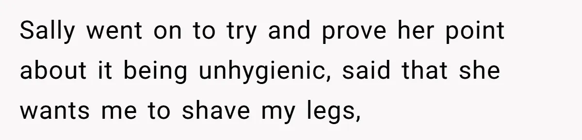 She Stopped Shaving Her Legs. Her Friends Won’t Stop Talking About It. Sally went on to try and prove her point about it being unhygienic, said that she wants me to shave my legs,