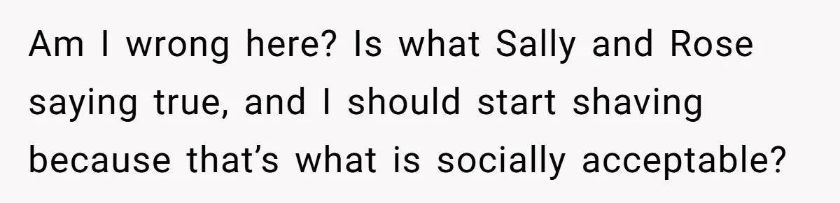 She Stopped Shaving Her Legs. Her Friends Won’t Stop Talking About It. Am I wrong here? Is what Sally and Rose saying true, and I should start shaving because that’s what is socially acceptable?