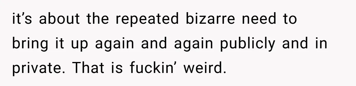 She Stopped Shaving Her Legs. Her Friends Won’t Stop Talking About It. it’s about the repeated bizarre need to bring it up again and again publicly and in private. That is fuckin’ weird.