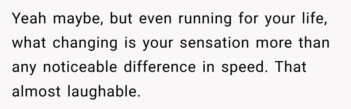 She Stopped Shaving Her Legs. Her Friends Won’t Stop Talking About It. Yeah maybe, but even running for your life, what changing is your sensation more than any noticeable difference in speed. That almost laughable.