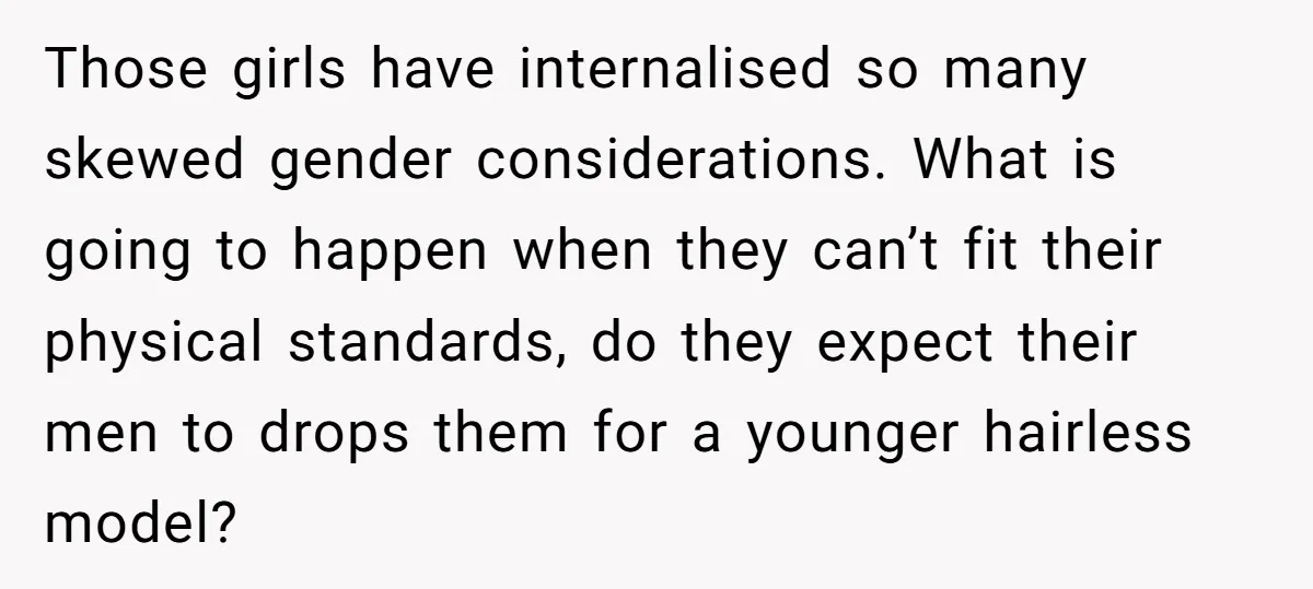 She Stopped Shaving Her Legs. Her Friends Won’t Stop Talking About It. Those girls have internalised so many skewed gender considerations. What is going to happen when they can’t fit their physical standards, do they expect their men to drops them for...