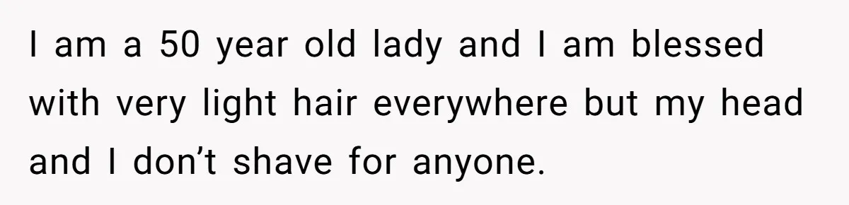 She Stopped Shaving Her Legs. Her Friends Won’t Stop Talking About It. I am a 50 year old lady and I am blessed with very light hair everywhere but my head and I don’t shave for anyone.