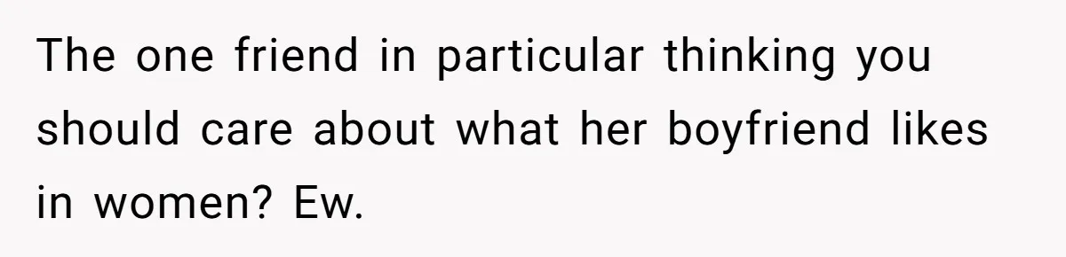 She Stopped Shaving Her Legs. Her Friends Won’t Stop Talking About It. The one friend in particular thinking you should care about what her boyfriend likes in women? Ew.