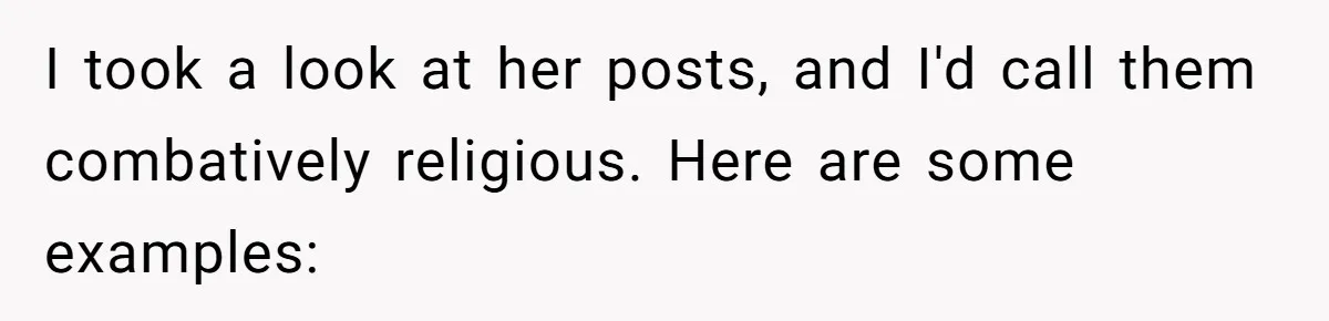 I took a look at her posts, and I'd call them combatively religious. Here are some examples: