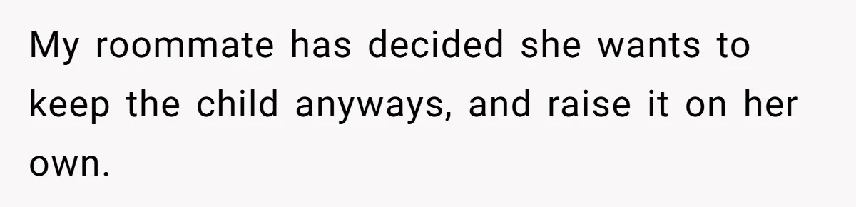 My roommate has decided she wants to keep the child anyways, and raise it on her own.
