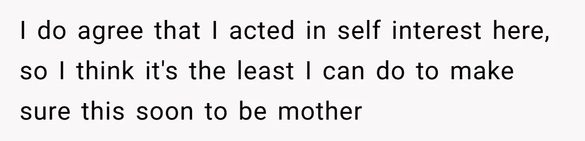 I do agree that I acted in self interest here, so I think it's the least I can do to make sure this soon to be mother