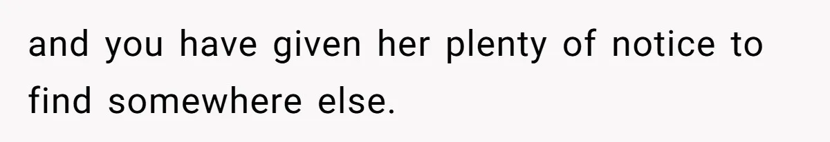 and you have given her plenty of notice to find somewhere else.