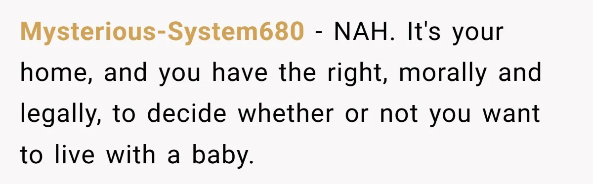 Mysterious-System680 − NAH. It's your home, and you have the right, morally and legally, to decide whether or not you want to live with a baby.