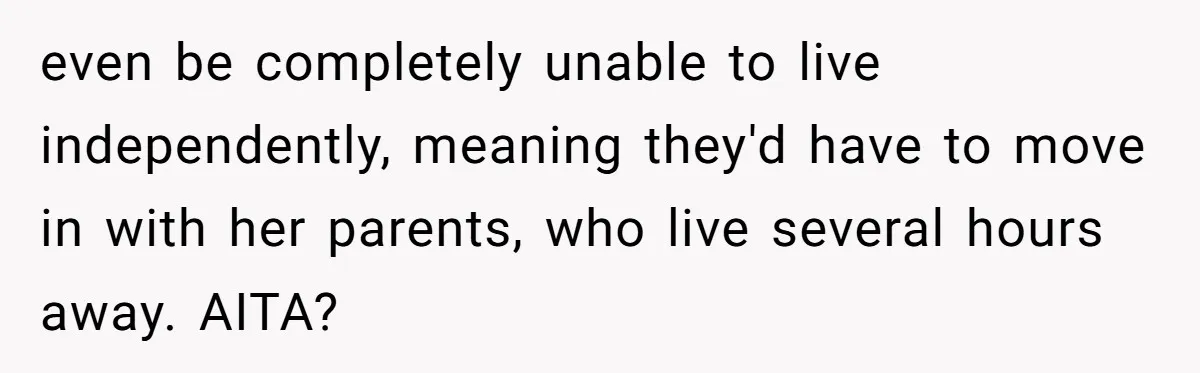 Woman Refuses To Watch Sister-In-Law's Kids Ever Again After She Calls The Cops Over Late Pickup even be completely unable to live independently, meaning they'd have to move in with her parents, who live several hours away. AITA?