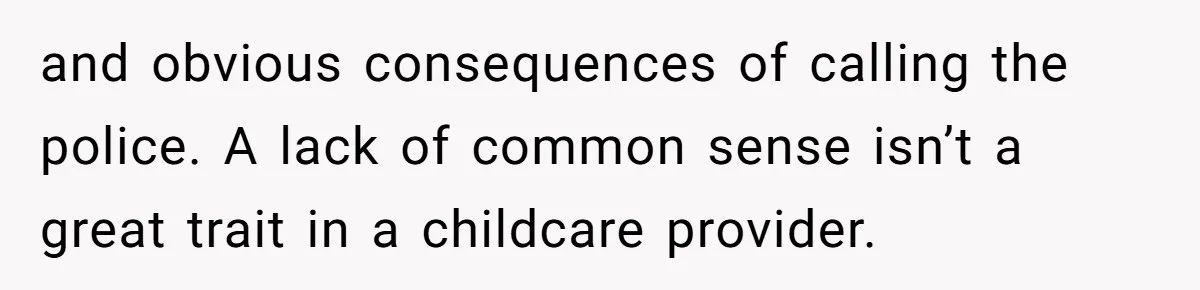 Woman Refuses To Watch Sister-In-Law's Kids Ever Again After She Calls The Cops Over Late Pickup and obvious consequences of calling the police. A lack of common sense isn’t a great trait in a childcare provider.